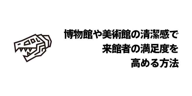 博物館や美術館の清潔感で、来館者の満足度を高める方法