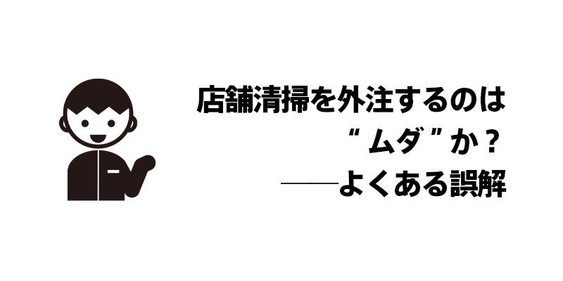 店舗清掃を外注するのは“ムダ”か？──よくある誤解