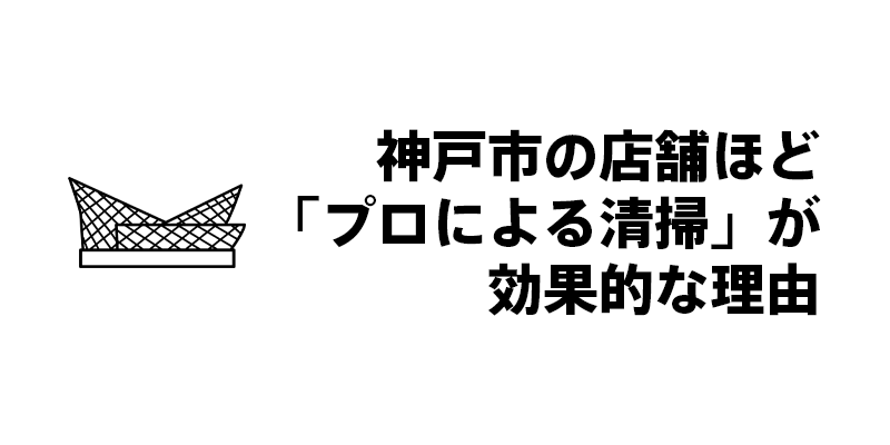 神戸市の店舗ほど「プロによる清掃」が効果的な理由