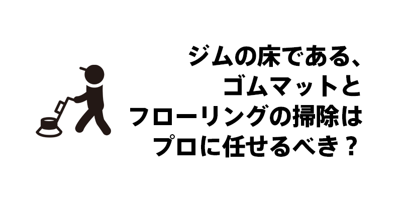 ジムの床である、ゴムマットとフローリングの掃除はプロに任せるべき？