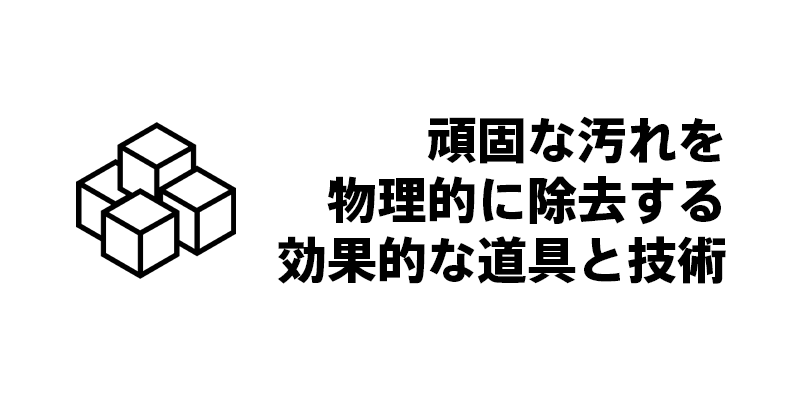 頑固な汚れを物理的に除去する効果的な道具と技術