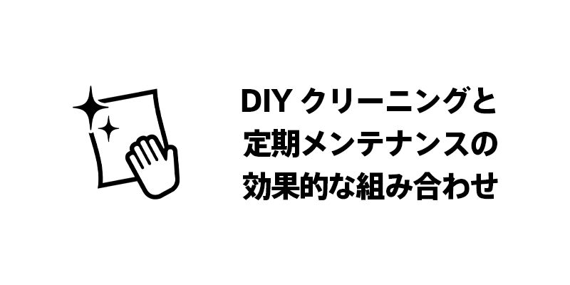 DIYクリーニングと定期メンテナンスの効果的な組み合わせ
