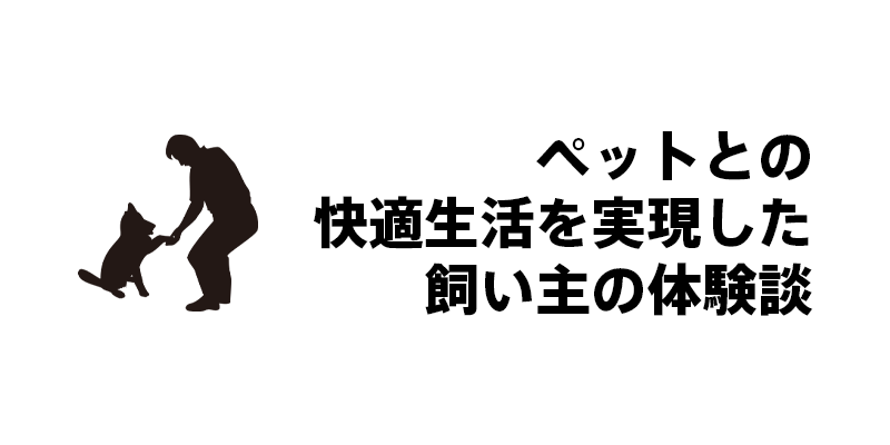 ペットとの快適生活を実現した飼い主の体験談