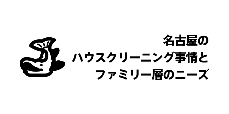 名古屋のハウスクリーニング事情とファミリー層のニーズ