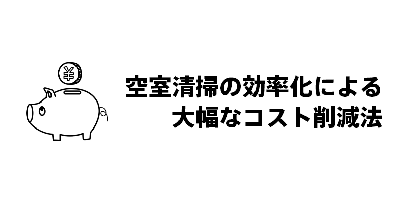 空室清掃の効率化による大幅なコスト削減法