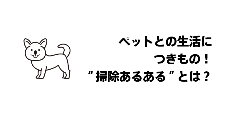 ペットとの生活につきもの！“掃除あるある”とは？