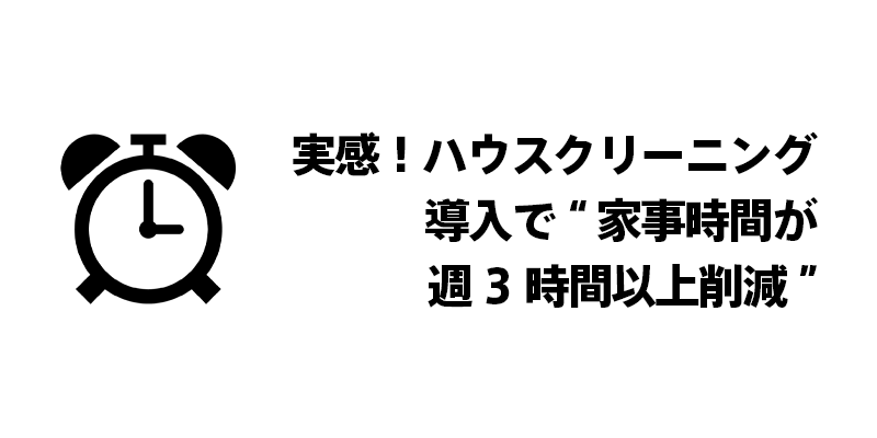 実感！ハウスクリーニング導入で“家事時間が週3時間以上削減”