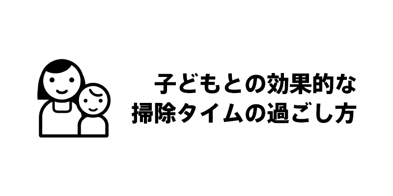 子どもとの効果的な掃除タイムの過ごし方
