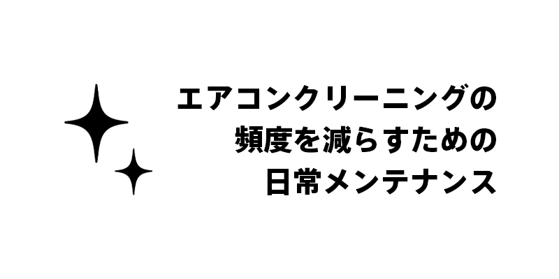 エアコンクリーニングの頻度を減らすための日常メンテナンス