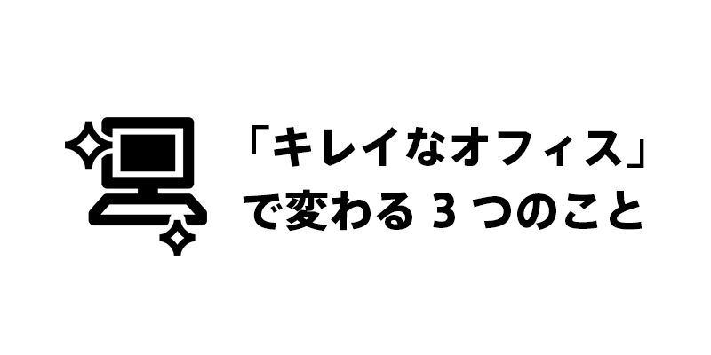 「キレイなオフィス」で変わる3つのこと