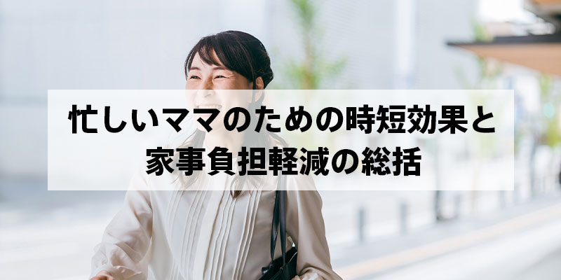 忙しいママのための時短効果と家事負担軽減の総括