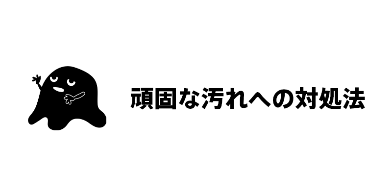 頑固な汚れへの対処法