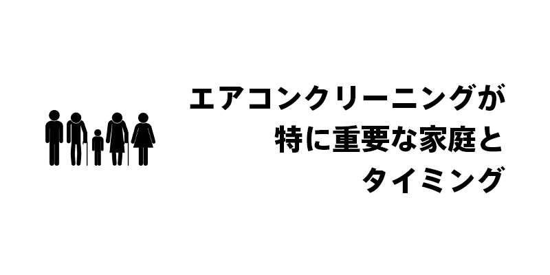 エアコンクリーニングが特に重要な家庭とタイミング