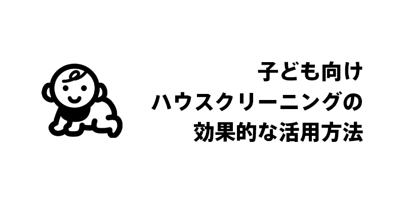 子ども向けハウスクリーニングの効果的な活用方法