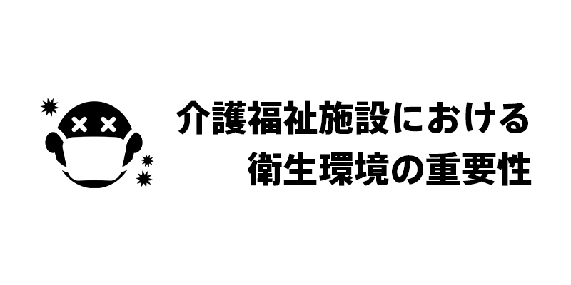 介護福祉施設における衛生環境の重要性