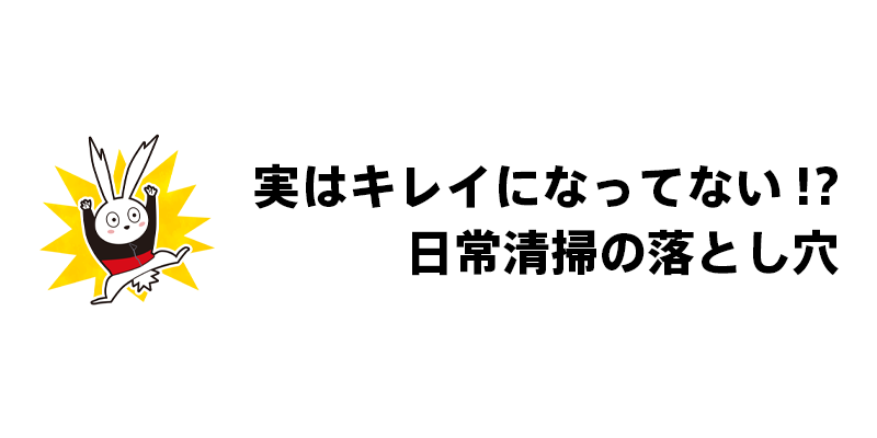 実はキレイになってない！？日常清掃の落とし穴
