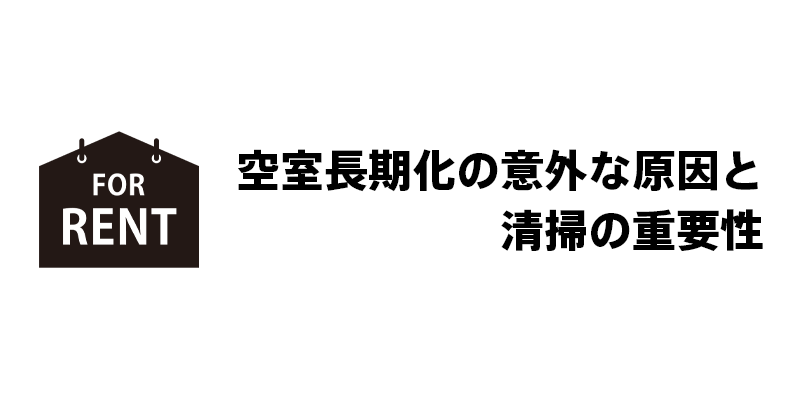空室長期化の意外な原因と清掃の重要性