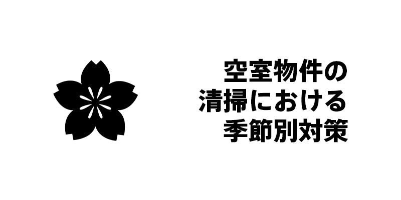 空室物件の清掃における季節別対策