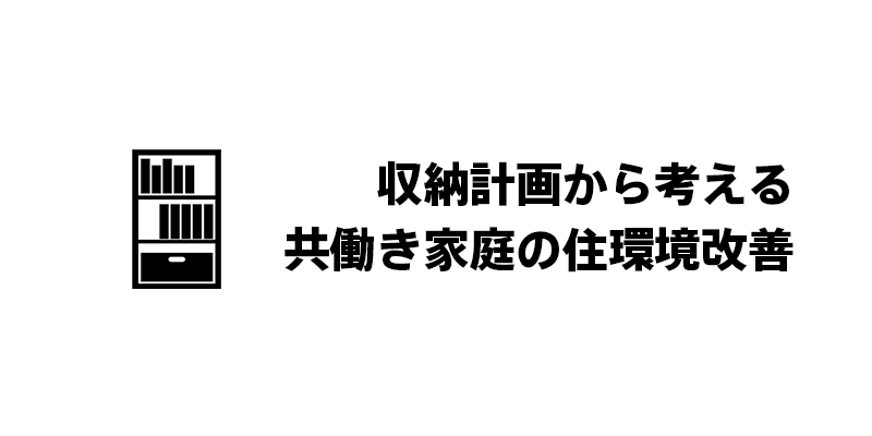 収納計画から考える共働き家庭の住環境改善