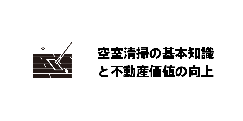 空室清掃の基本知識と不動産価値の向上