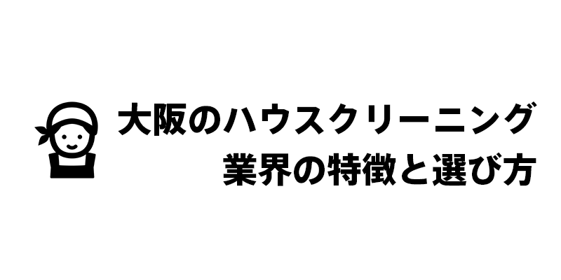 大阪のハウスクリーニング業界の特徴と選び方