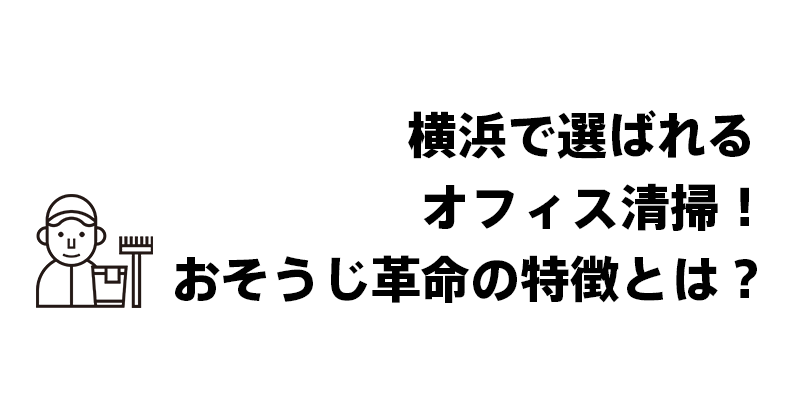 横浜で選ばれるオフィス清掃！おそうじ革命の特徴とは？