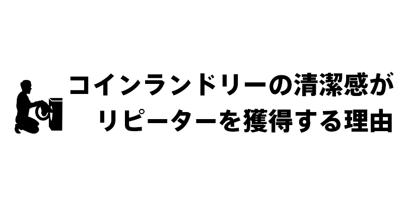 コインランドリーの清潔感がリピーターを獲得する理由