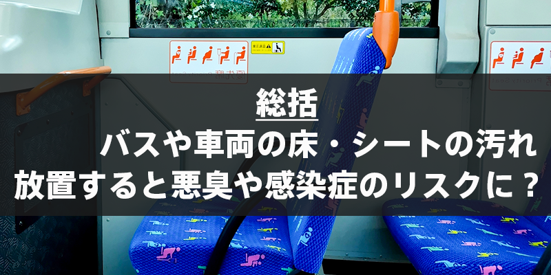 総括：バスや車両の床・シートの汚れ、放置すると悪臭や感染症のリスクに？
