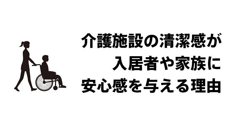 介護施設の清潔感が入居者や家族に安心感を与える理由