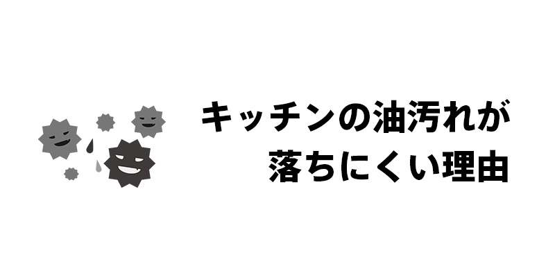 キッチンの油汚れが落ちにくい理由
