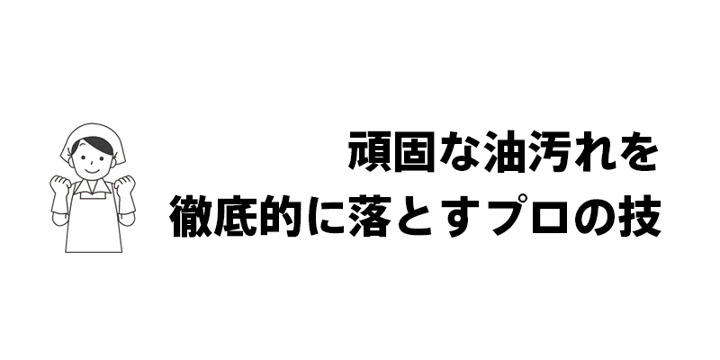 頑固な油汚れを徹底的に落とすプロの技