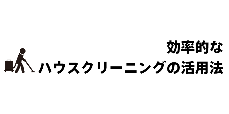 効率的なハウスクリーニングの活用法