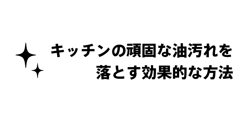 キッチンの頑固な油汚れを落とす効果的な方法