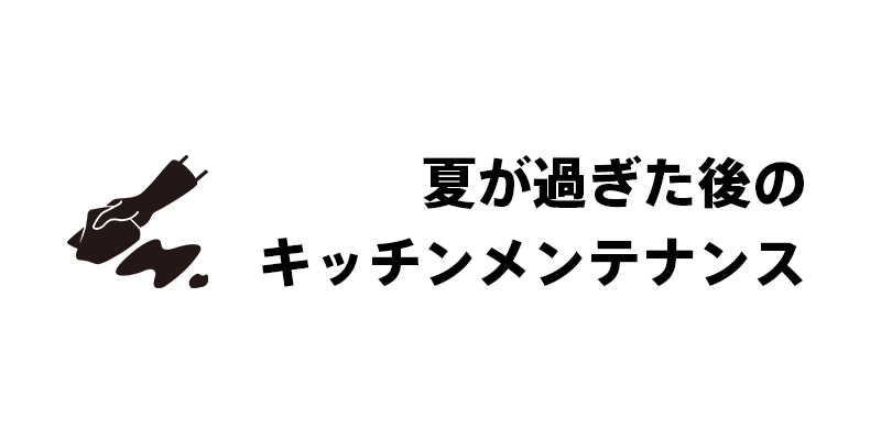 夏が過ぎた後のキッチンメンテナンス