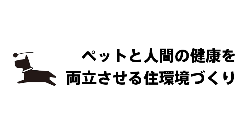 ペットと人間の健康を両立させる住環境づくり