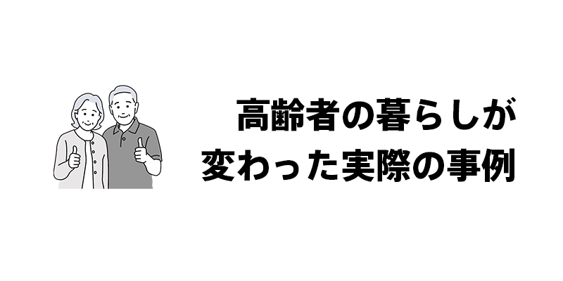 高齢者の暮らしが変わった実際の事例