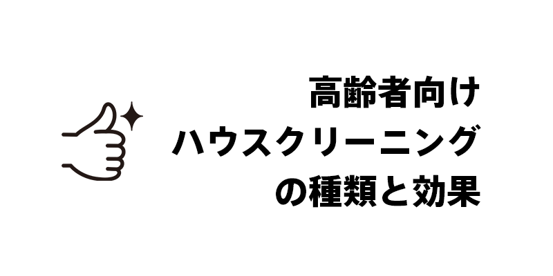 高齢者向けハウスクリーニングの種類と効果