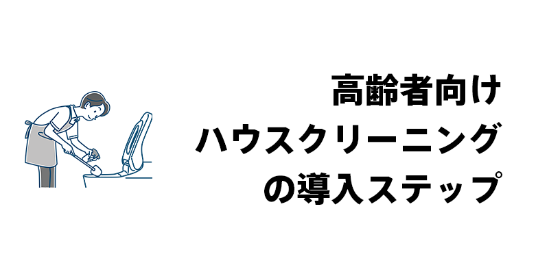 高齢者向けハウスクリーニングの導入ステップ