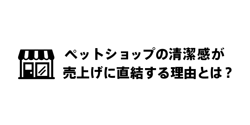 ペットショップの清潔感が売上げに直結する理由