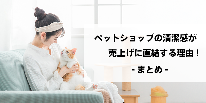 ペットショップの清潔感が売上げに直結する理由：まとめ