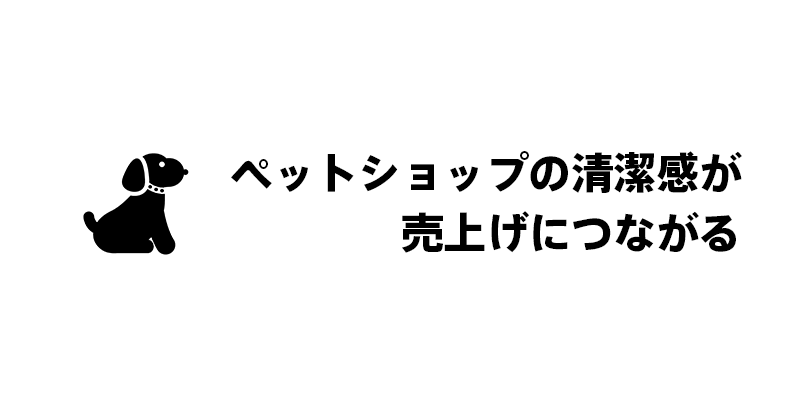 ペットショップの清潔感が売上げにつながる！