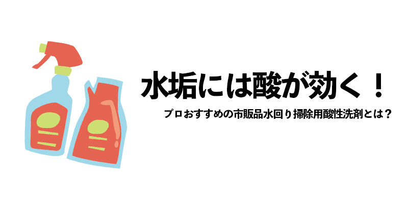 水垢には酸が効く!プロおすすめの市販品水回り掃除用酸性洗剤とは?