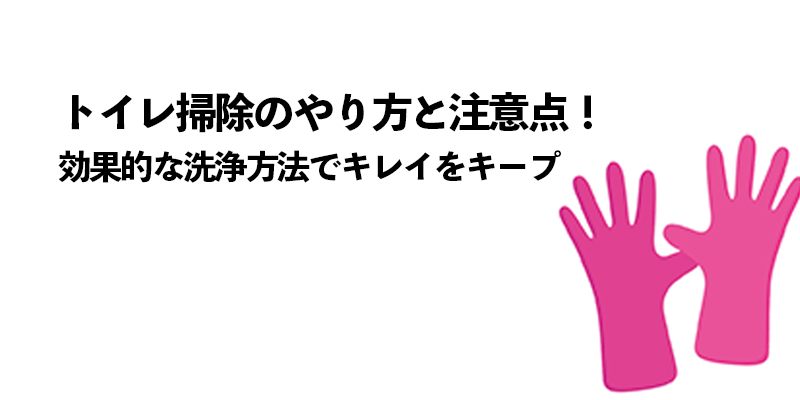 トイレ掃除のコツと注意点！効果的な洗浄方法でキレイをキープ