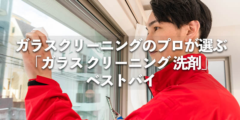 ガラスクリーニングのプロが選ぶ「ガラス クリーニング 洗剤」ベストバイ
