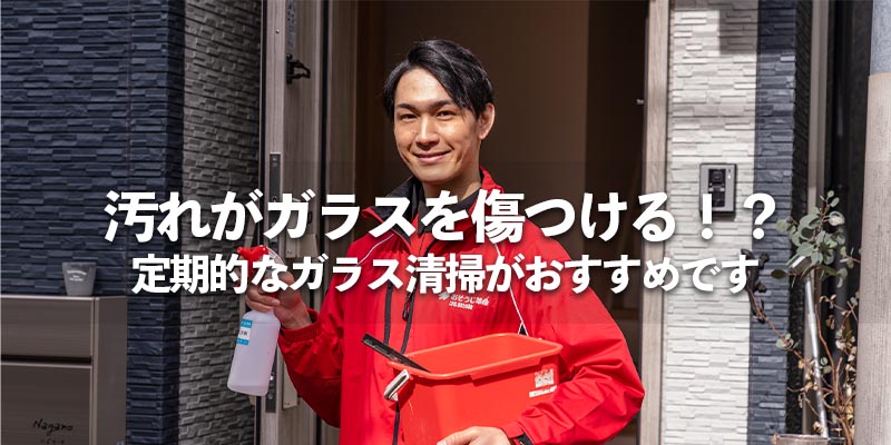 汚れがガラスを傷つける!?定期的なガラス清掃がおすすめです