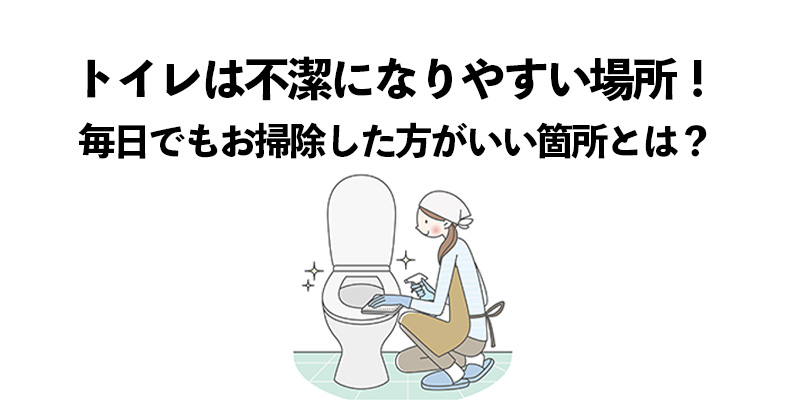 トイレは不潔になりやすい場所！毎日でもお掃除した方がいい箇所とは？