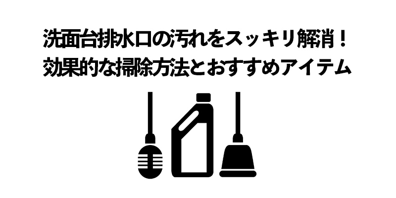 洗面台排水口の汚れをスッキリ解消!効果的な掃除方法とおすすめアイテム