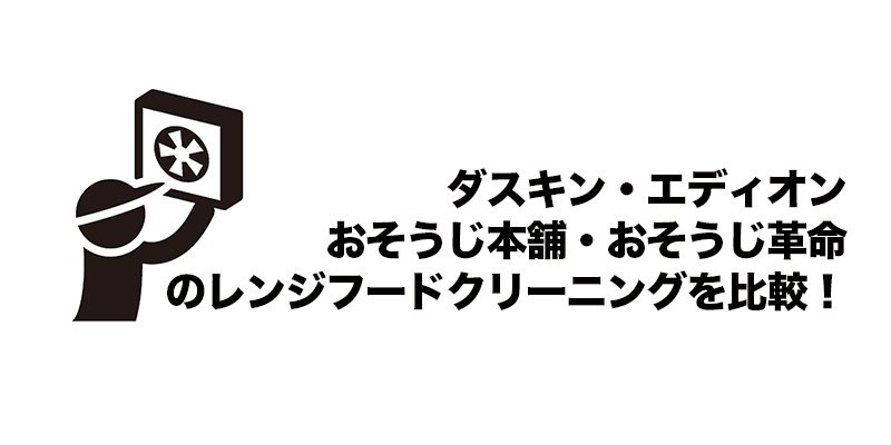 ダスキン・エディオン・おそうじ本舗・おそうじ革命のレンジフードクリーニングを比較！    