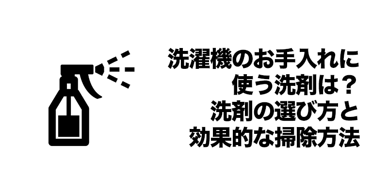 洗濯機のお手入れに使う洗剤は?洗剤の選び方と効果的な掃除方法