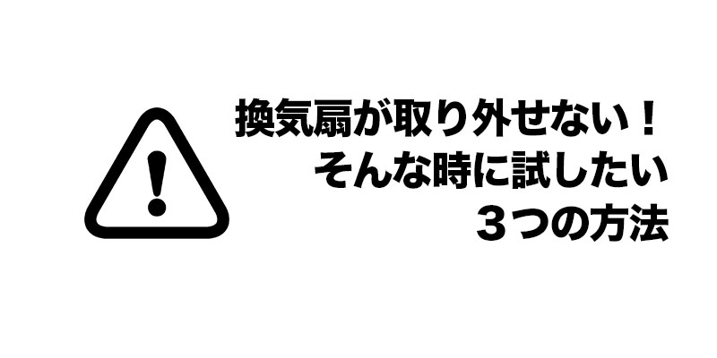 換気扇が取り外せない！そんな時に試したい３つの方法    